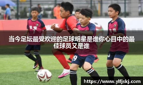 当今足坛最受欢迎的足球明星是谁你心目中的最佳球员又是谁