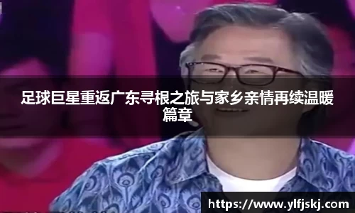 足球巨星重返广东寻根之旅与家乡亲情再续温暖篇章
