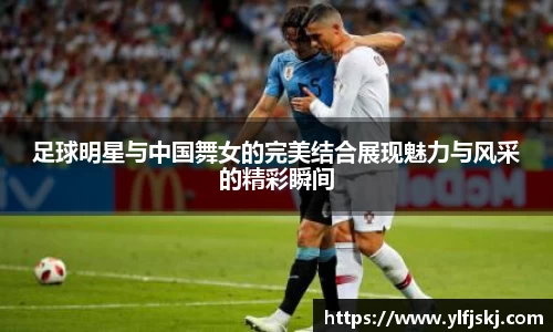 足球明星与中国舞女的完美结合展现魅力与风采的精彩瞬间