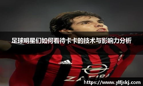 足球明星们如何看待卡卡的技术与影响力分析